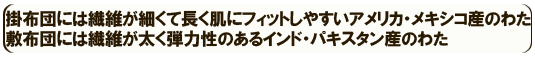 掛布団には繊維が細くて長く肌にフィットしやすいアメリカ・メキシコ産のわた。敷布団には繊維が太く弾力性のあるインド・パキスタン産のわた。